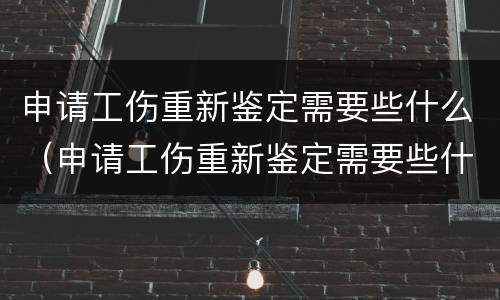 申请工伤重新鉴定需要些什么（申请工伤重新鉴定需要些什么资料）
