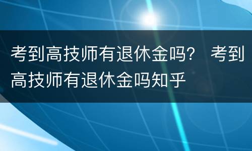 考到高技师有退休金吗？ 考到高技师有退休金吗知乎