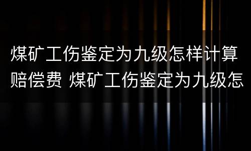 煤矿工伤鉴定为九级怎样计算赔偿费 煤矿工伤鉴定为九级怎样计算赔偿费呢