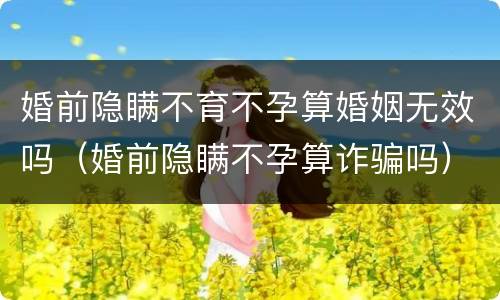 婚前隐瞒不育不孕算婚姻无效吗（婚前隐瞒不孕算诈骗吗）
