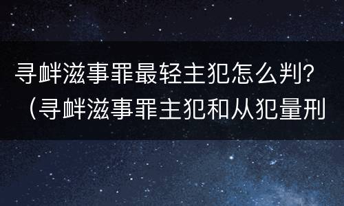 寻衅滋事罪最轻主犯怎么判？（寻衅滋事罪主犯和从犯量刑）