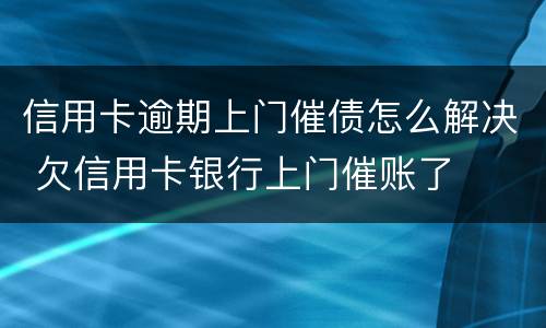 信用卡逾期上门催债怎么解决 欠信用卡银行上门催账了