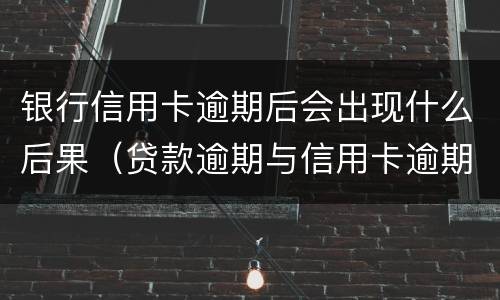 银行信用卡逾期后会出现什么后果（贷款逾期与信用卡逾期的后果是什么）