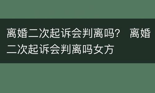 离婚二次起诉会判离吗？ 离婚二次起诉会判离吗女方