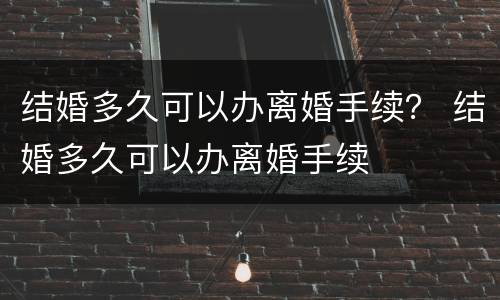 结婚多久可以办离婚手续？ 结婚多久可以办离婚手续