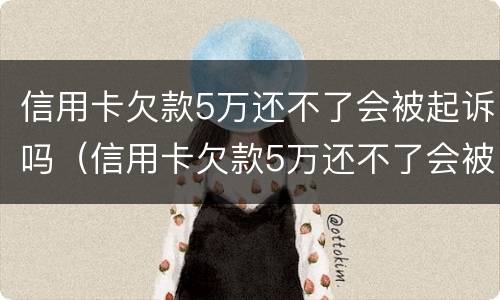 信用卡欠款5万还不了会被起诉吗（信用卡欠款5万还不了会被起诉吗）