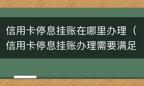 信用卡停息挂账在哪里办理（信用卡停息挂账办理需要满足什么条件）