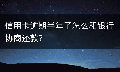 信用卡逾期半年了怎么和银行协商还款？