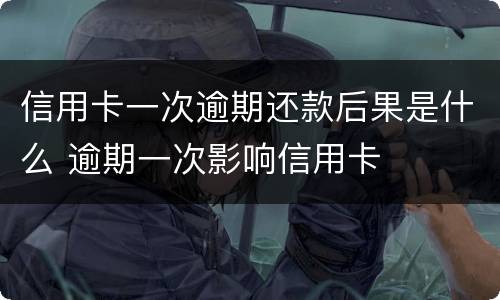 信用卡一次逾期还款后果是什么 逾期一次影响信用卡