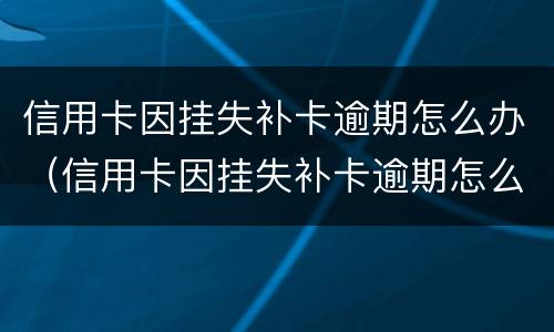 信用卡因挂失补卡逾期怎么办（信用卡因挂失补卡逾期怎么办理）