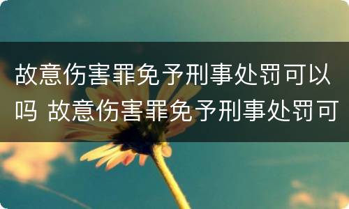 故意伤害罪免予刑事处罚可以吗 故意伤害罪免予刑事处罚可以吗判多少年