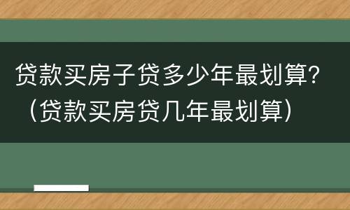 贷款买房子贷多少年最划算？（贷款买房贷几年最划算）