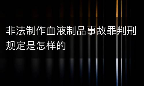 非法制作血液制品事故罪判刑规定是怎样的