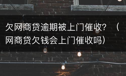 欠网商贷逾期被上门催收？（网商贷欠钱会上门催收吗）