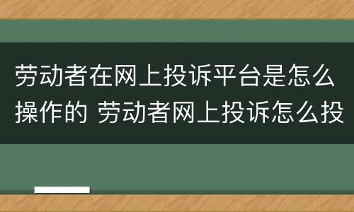 劳动者在网上投诉平台是怎么操作的 劳动者网上投诉怎么投诉?