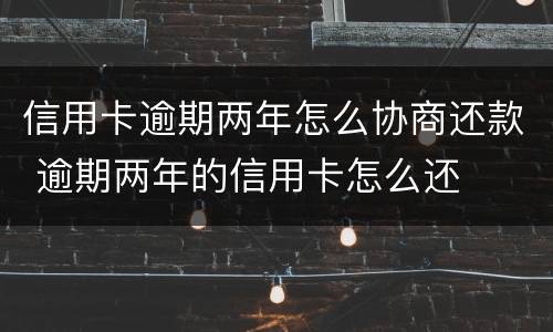 信用卡逾期两年怎么协商还款 逾期两年的信用卡怎么还