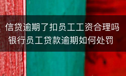 信贷逾期了扣员工工资合理吗 银行员工贷款逾期如何处罚