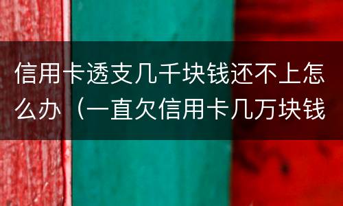 信用卡透支几千块钱还不上怎么办（一直欠信用卡几万块钱还不上怎么办）