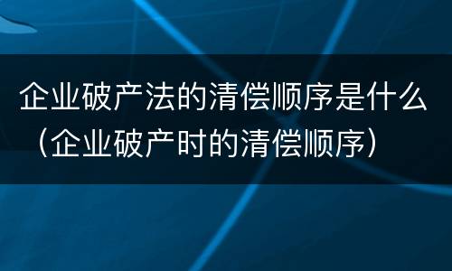 企业破产法的清偿顺序是什么（企业破产时的清偿顺序）