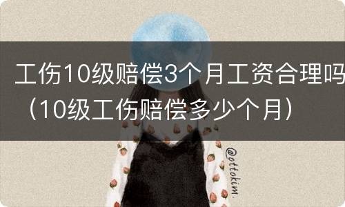 工伤10级赔偿3个月工资合理吗（10级工伤赔偿多少个月）