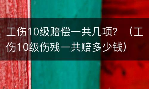 工伤10级赔偿一共几项？（工伤10级伤残一共赔多少钱）