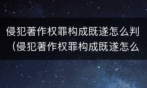 侵犯著作权罪构成既遂怎么判（侵犯著作权罪构成既遂怎么判刑）