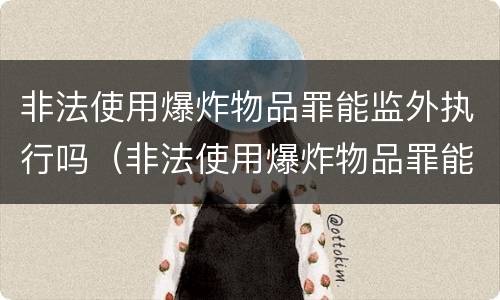 非法使用爆炸物品罪能监外执行吗（非法使用爆炸物品罪能监外执行吗）