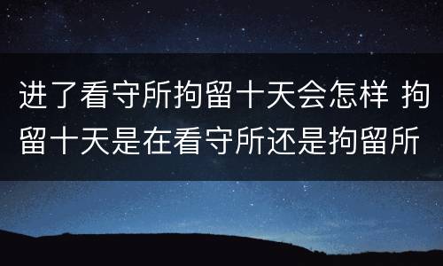 进了看守所拘留十天会怎样 拘留十天是在看守所还是拘留所