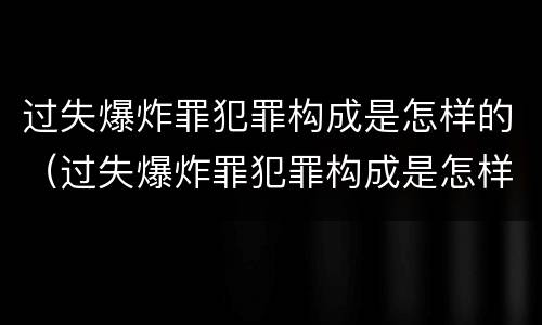过失爆炸罪犯罪构成是怎样的（过失爆炸罪犯罪构成是怎样的处罚）