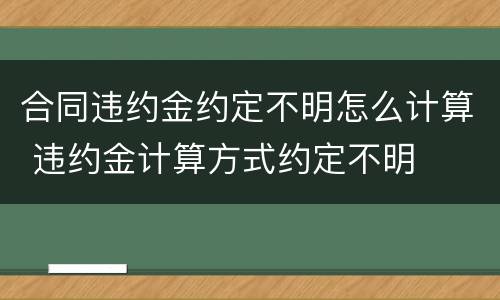 合同违约金约定不明怎么计算 违约金计算方式约定不明