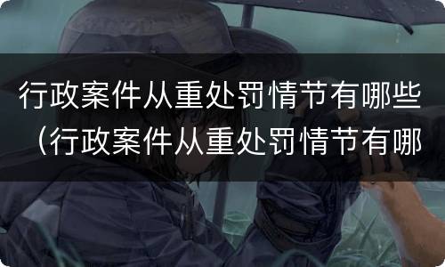行政案件从重处罚情节有哪些（行政案件从重处罚情节有哪些类型）