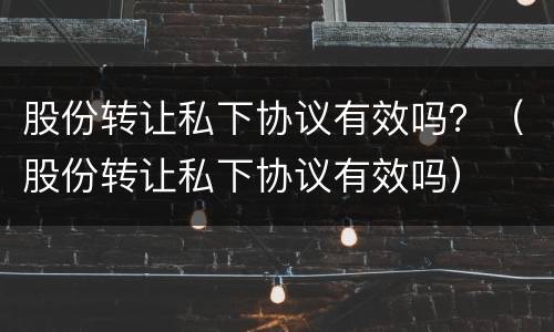 股份转让私下协议有效吗？（股份转让私下协议有效吗）