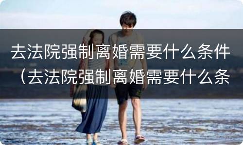 去法院强制离婚需要什么条件（去法院强制离婚需要什么条件呢）