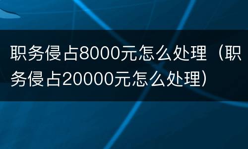 职务侵占8000元怎么处理（职务侵占20000元怎么处理）