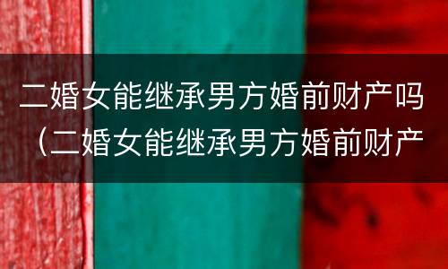 二婚女能继承男方婚前财产吗（二婚女能继承男方婚前财产吗现在）
