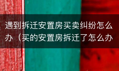 遇到拆迁安置房买卖纠纷怎么办（买的安置房拆迁了怎么办）