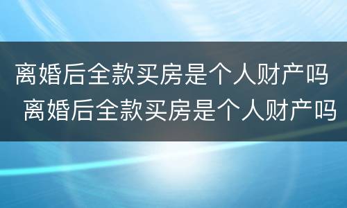 离婚后全款买房是个人财产吗 离婚后全款买房是个人财产吗