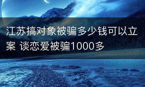 江苏搞对象被骗多少钱可以立案 谈恋爱被骗1000多
