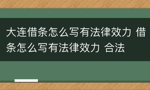 大连借条怎么写有法律效力 借条怎么写有法律效力 合法