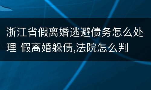 浙江省假离婚逃避债务怎么处理 假离婚躲债,法院怎么判