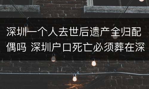 深圳一个人去世后遗产全归配偶吗 深圳户口死亡必须葬在深圳吗