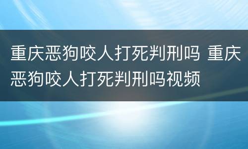 重庆恶狗咬人打死判刑吗 重庆恶狗咬人打死判刑吗视频