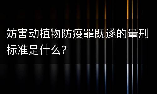 妨害动植物防疫罪既遂的量刑标准是什么？