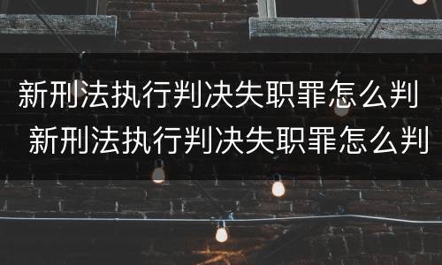 新刑法执行判决失职罪怎么判 新刑法执行判决失职罪怎么判决