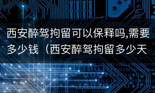 西安醉驾拘留可以保释吗,需要多少钱（西安醉驾拘留多少天）
