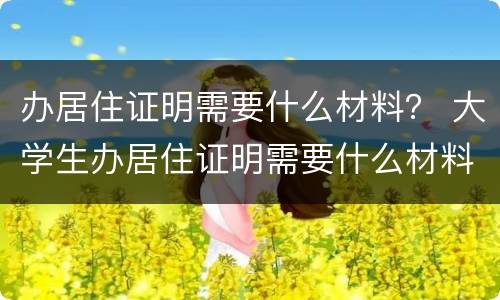 办居住证明需要什么材料？ 大学生办居住证明需要什么材料