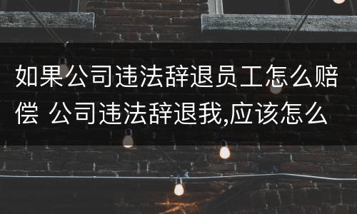 如果公司违法辞退员工怎么赔偿 公司违法辞退我,应该怎么赔偿