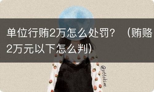 单位行贿2万怎么处罚？（贿赂2万元以下怎么判）