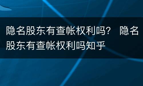 隐名股东有查帐权利吗？ 隐名股东有查帐权利吗知乎