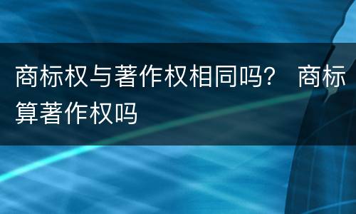 商标权与著作权相同吗？ 商标算著作权吗